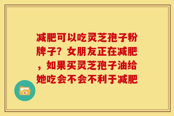 减肥可以吃灵芝孢子粉牌子?女朋友正在减肥,如果买灵芝孢子油给她吃会不会不利于减肥