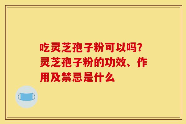 吃灵芝孢子粉可以吗?灵芝孢子粉的功效、作用及禁忌是什么