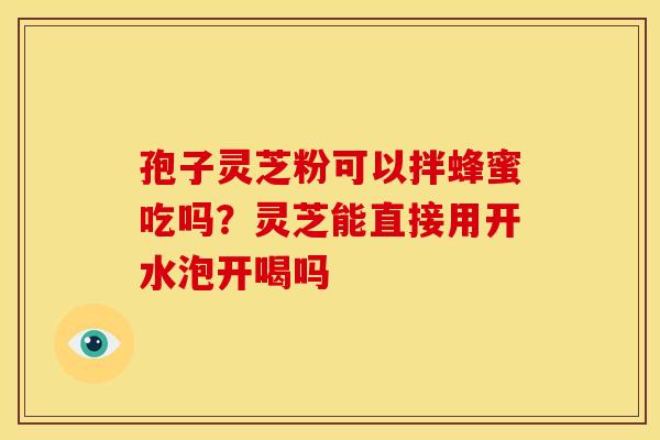 孢子灵芝粉可以拌蜂蜜吃吗?灵芝能直接用开水泡开喝吗