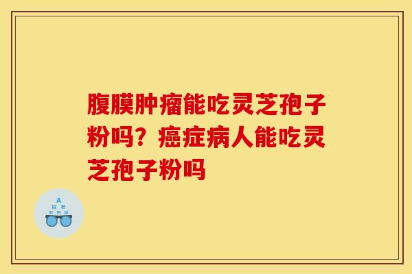 腹膜肿瘤能吃灵芝孢子粉吗?癌症病人能吃灵芝孢子粉吗