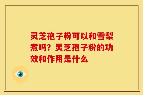 灵芝孢子粉可以和雪梨煮吗?灵芝孢子粉的功效和作用是什么