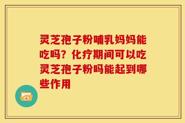 灵芝孢子粉哺乳妈妈能吃吗?化疗期间可以吃灵芝孢子粉吗能起到哪些作用