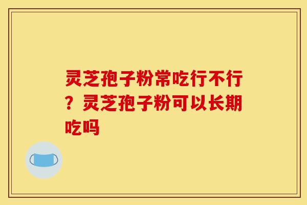 灵芝孢子粉常吃行不行?灵芝孢子粉可以长期吃吗