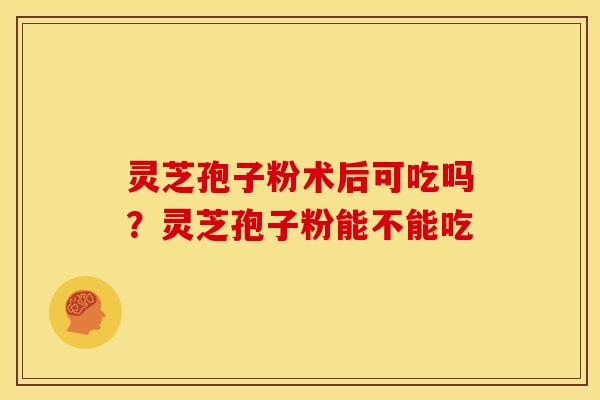 灵芝孢子粉术后可吃吗?灵芝孢子粉能不能吃