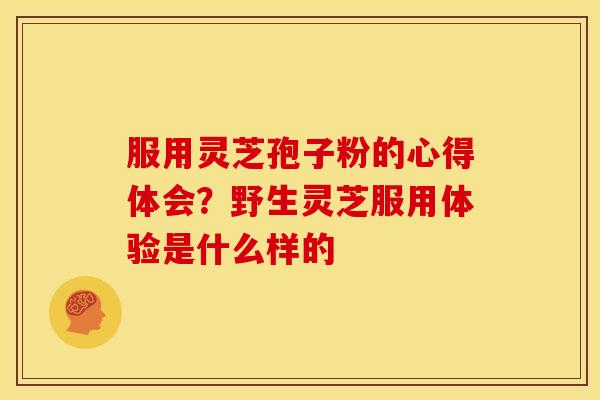 服用灵芝孢子粉的心得体会?野生灵芝服用体验是什么样的