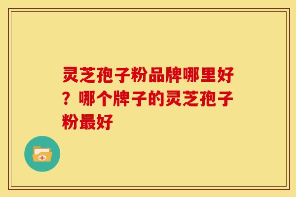 灵芝孢子粉品牌哪里好？哪个牌子的灵芝孢子粉最好