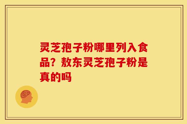 灵芝孢子粉哪里列入食品?敖东灵芝孢子粉是真的吗