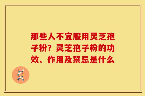 那些人不宜服用灵芝孢子粉?灵芝孢子粉的功效、作用及禁忌是什么
