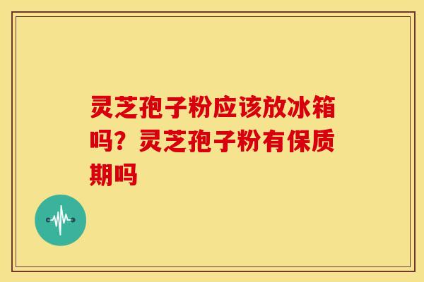 灵芝孢子粉应该放冰箱吗？灵芝孢子粉有保质期吗