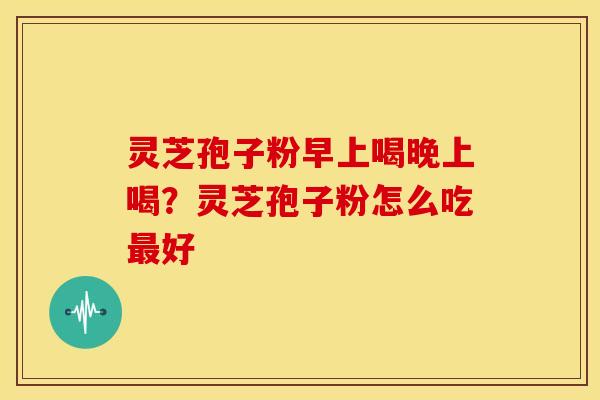 灵芝孢子粉早上喝晚上喝？灵芝孢子粉怎么吃最好