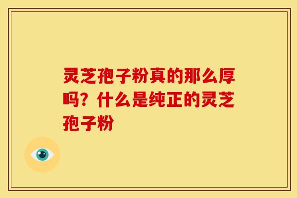 灵芝孢子粉真的那么厚吗?什么是纯正的灵芝孢子粉