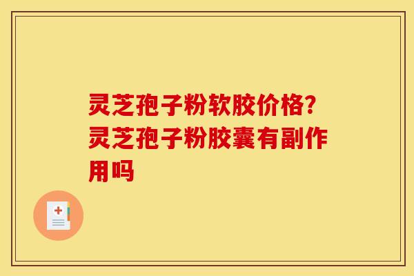 灵芝孢子粉软胶价格?灵芝孢子粉胶囊有副作用吗
