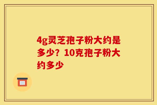 4g灵芝孢子粉大约是多少?10克孢子粉大约多少