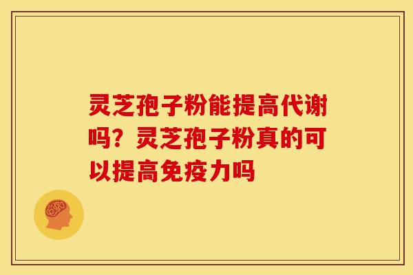 灵芝孢子粉能提高代谢吗？灵芝孢子粉真的可以提高免疫力吗