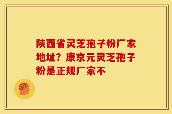 陕西省灵芝孢子粉厂家地址?康京元灵芝孢子粉是正规厂家不