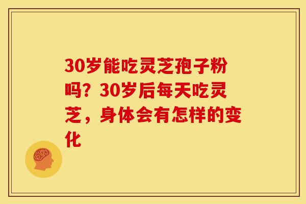 30岁能吃灵芝孢子粉吗?30岁后每天吃灵芝,身体会有怎样的变化