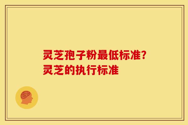 灵芝孢子粉最低标准?灵芝的执行标准