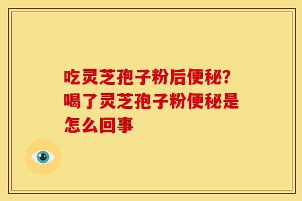 吃灵芝孢子粉后便秘?喝了灵芝孢子粉便秘是怎么回事