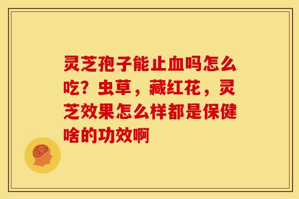 灵芝孢子能止血吗怎么吃?虫草,藏红花,灵芝效果怎么样都是保健啥的功效啊