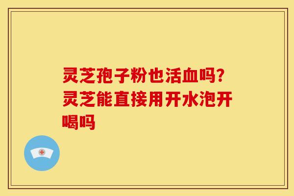 灵芝孢子粉也活血吗？灵芝能直接用开水泡开喝吗