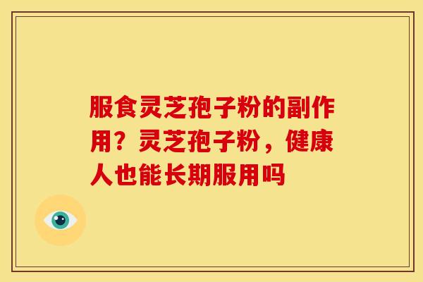 服食灵芝孢子粉的副作用?灵芝孢子粉,健康人也能长期服用吗