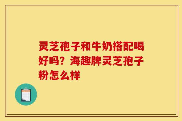 灵芝孢子和牛奶搭配喝好吗?海趣牌灵芝孢子粉怎么样