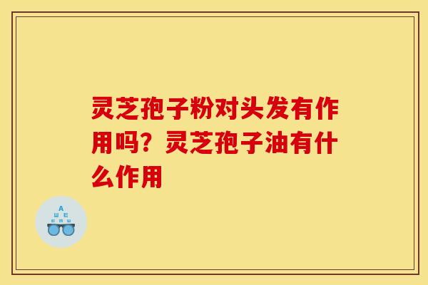 灵芝孢子粉对头发有作用吗?灵芝孢子油有什么作用