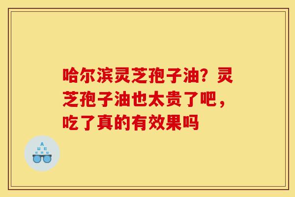 哈尔滨灵芝孢子油?灵芝孢子油也太贵了吧,吃了真的有效果吗