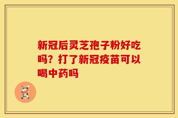 新冠后灵芝孢子粉好吃吗?打了新冠疫苗可以喝中药吗