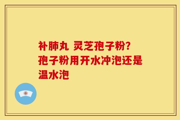 补肺丸 灵芝孢子粉?孢子粉用开水冲泡还是温水泡