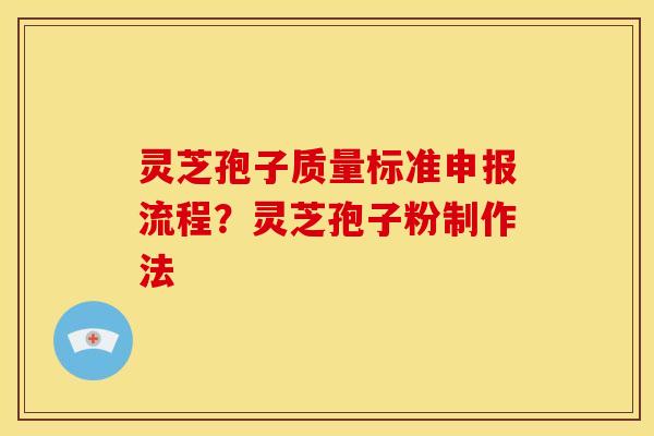 灵芝孢子质量标准申报流程？灵芝孢子粉制作法