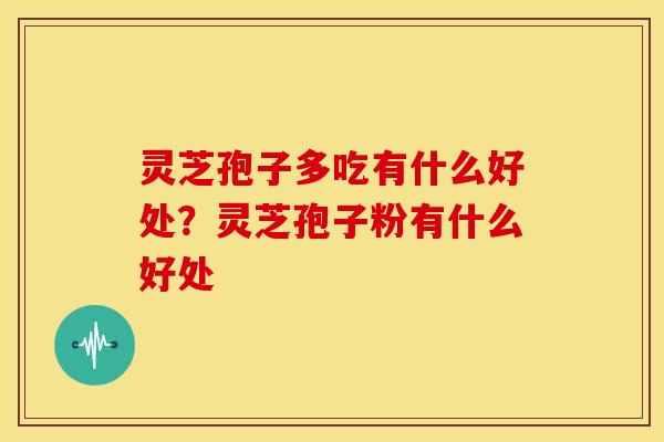 灵芝孢子多吃有什么好处?灵芝孢子粉有什么好处