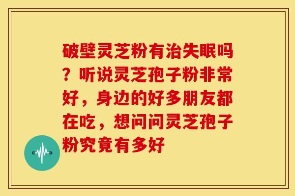 破壁灵芝粉有治失眠吗?听说灵芝孢子粉非常好,身边的好多朋友都在吃,想问问灵芝孢子粉究竟有多好
