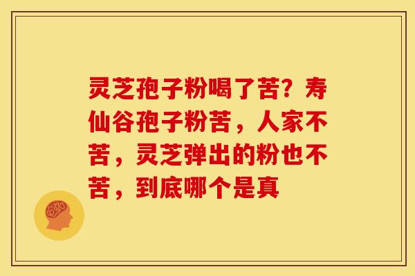 灵芝孢子粉喝了苦?寿仙谷孢子粉苦,人家不苦,灵芝弹出的粉也不苦,到底哪个是真