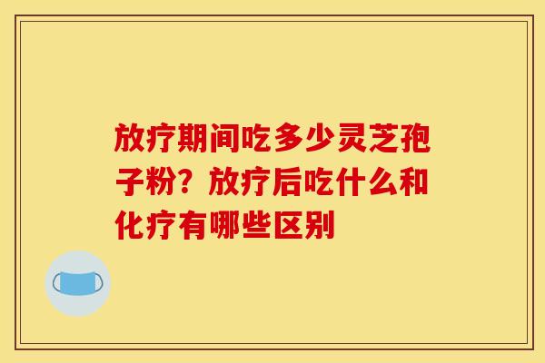 放疗期间吃多少灵芝孢子粉?放疗后吃什么和化疗有哪些区别