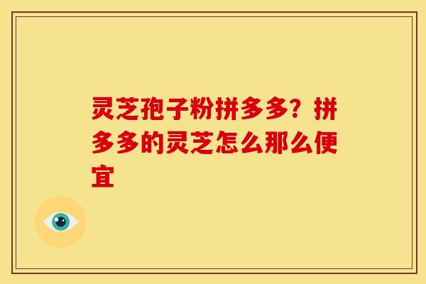 灵芝孢子粉拼多多?拼多多的灵芝怎么那么便宜