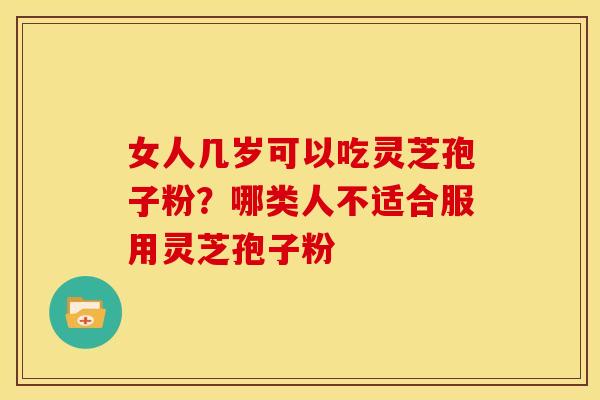 女人几岁可以吃灵芝孢子粉?哪类人不适合服用灵芝孢子粉