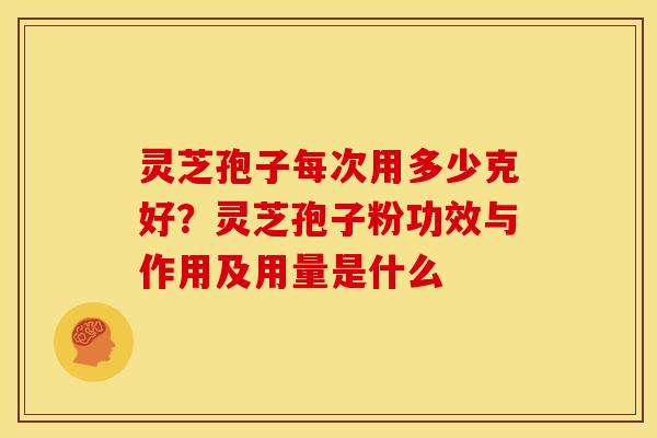 灵芝孢子每次用多少克好?灵芝孢子粉功效与作用及用量是什么