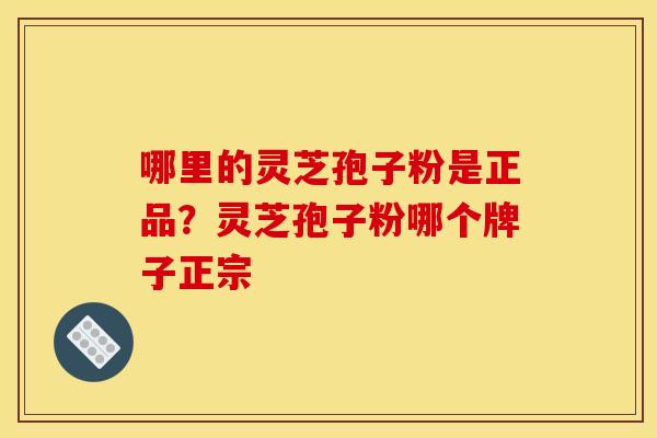 哪里的灵芝孢子粉是正品?灵芝孢子粉哪个牌子正宗