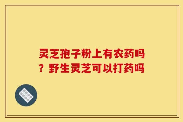 灵芝孢子粉上有农药吗？野生灵芝可以打药吗