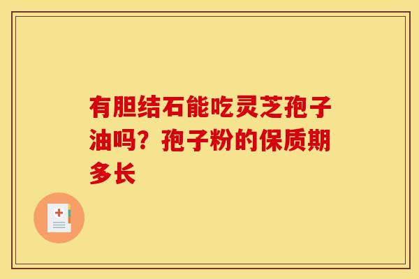 有胆结石能吃灵芝孢子油吗?孢子粉的保质期多长