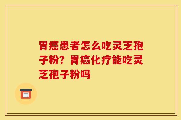 胃癌患者怎么吃灵芝孢子粉?胃癌化疗能吃灵芝孢子粉吗