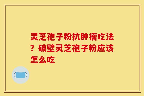 灵芝孢子粉抗肿瘤吃法?破壁灵芝孢子粉应该怎么吃