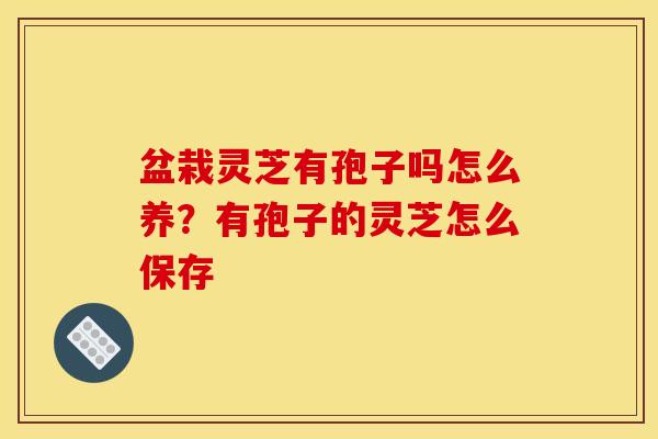 盆栽灵芝有孢子吗怎么养？有孢子的灵芝怎么保存