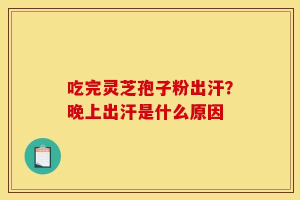 吃完灵芝孢子粉出汗?晚上出汗是什么原因