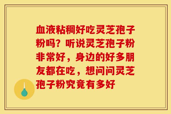血液粘稠好吃灵芝孢子粉吗?听说灵芝孢子粉非常好,身边的好多朋友都在吃,想问问灵芝孢子粉究竟有多好