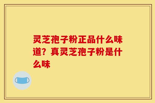 灵芝孢子粉正品什么味道?真灵芝孢子粉是什么味