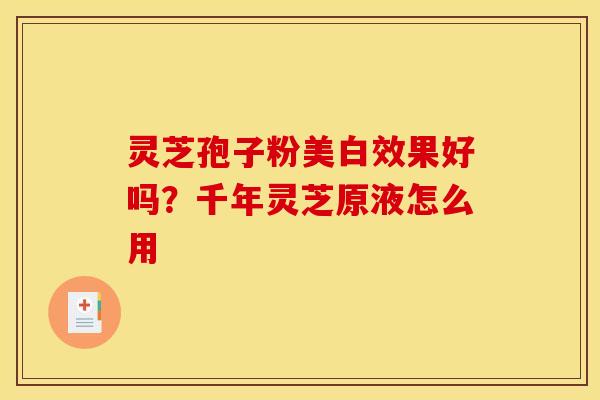 灵芝孢子粉美白效果好吗?千年灵芝原液怎么用