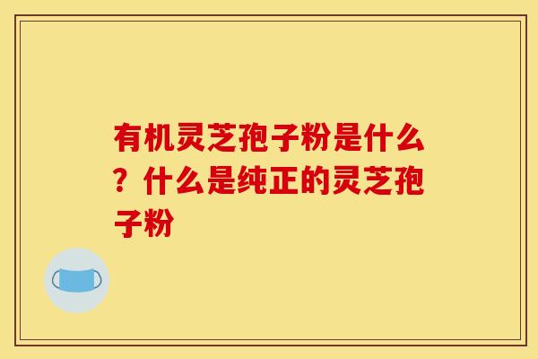 有机灵芝孢子粉是什么？什么是纯正的灵芝孢子粉