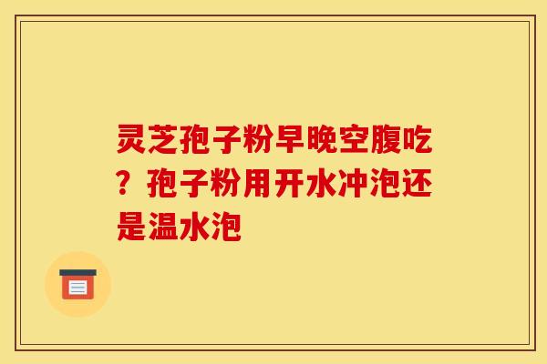 灵芝孢子粉早晚空腹吃?孢子粉用开水冲泡还是温水泡